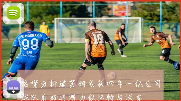 名嘴分析道苏姆或获四年一亿合同球队看好其潜力似怀特与沃克