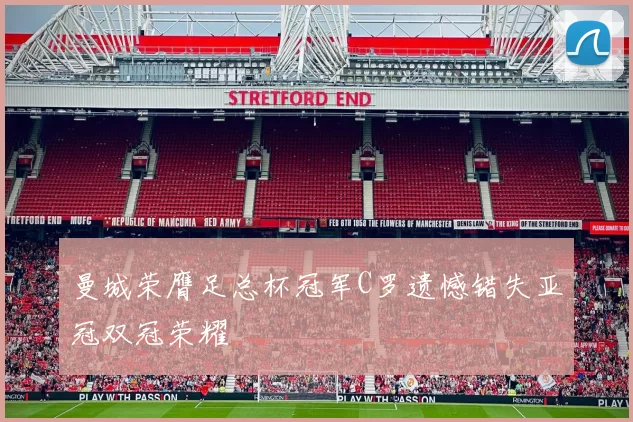 曼城荣膺足总杯冠军C罗遗憾错失亚冠双冠荣耀
