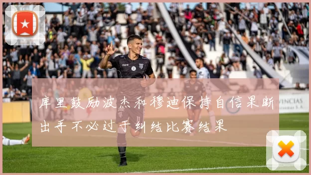 库里鼓励波杰和穆迪保持自信果断出手不必过于纠结比赛结果