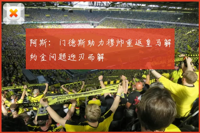 阿斯：门德斯助力穆帅重返皇马解约金问题迎刃而解
