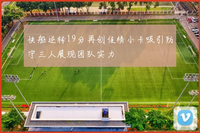 快船逆转19分再创佳绩小卡吸引防守三人展现团队实力