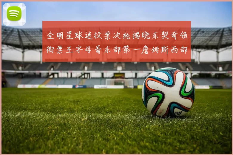 全明星球迷投票次轮揭晓东契奇领衔票王字母哥东部第一詹姆斯西部第八