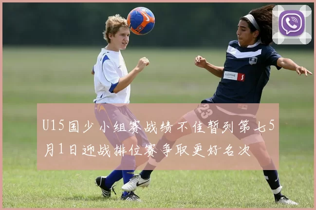 U15国少小组赛战绩不佳暂列第七5月1日迎战排位赛争取更好名次