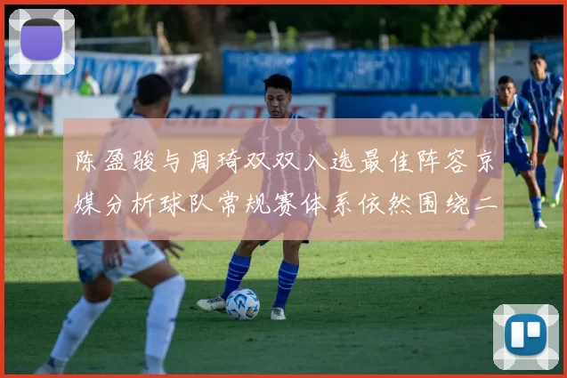 陈盈骏与周琦双双入选最佳阵容京媒分析球队常规赛体系依然围绕二人运转