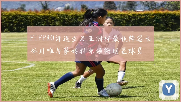FIFPRO评选女足亚洲杯最佳阵容长谷川唯与萨姆科尔领衔明星球员