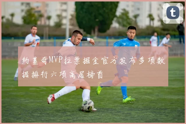 约基奇MVP拉票掘金官方发布多项数据排行六项高居榜首