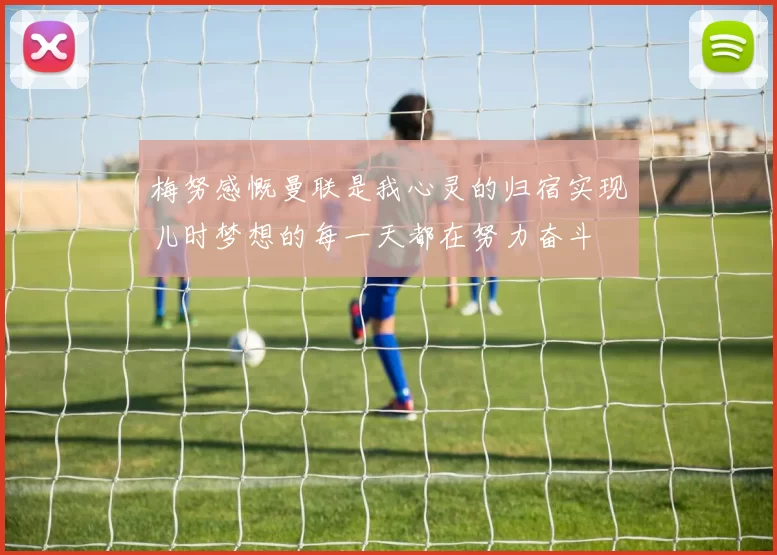 梅努感慨曼联是我心灵的归宿实现儿时梦想的每一天都在努力奋斗