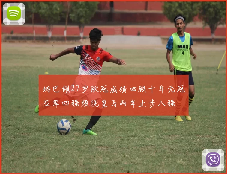 姆巴佩27岁欧冠成绩回顾十年无冠亚军四强频现皇马两年止步八强