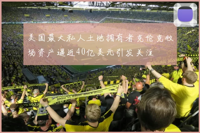 美国最大私人土地拥有者克伦克牧场资产逼近40亿美元引发关注