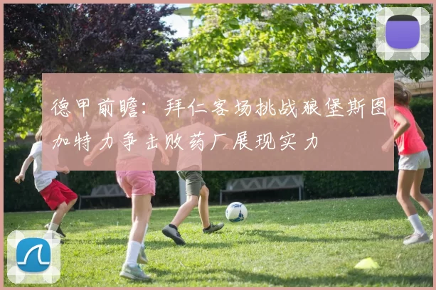 德甲前瞻：拜仁客场挑战狼堡斯图加特力争击败药厂展现实力