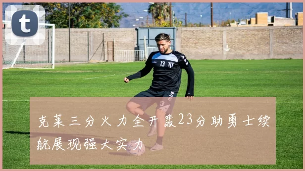 克莱三分火力全开轰23分助勇士续航展现强大实力