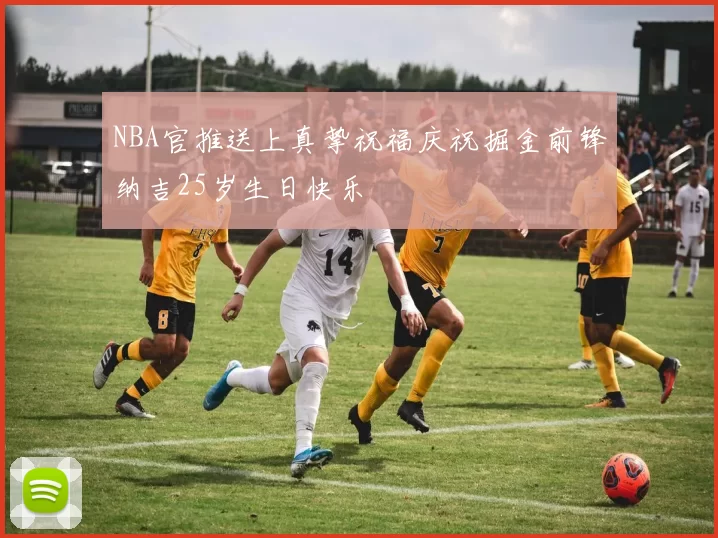 NBA官推送上真挚祝福庆祝掘金前锋纳吉25岁生日快乐