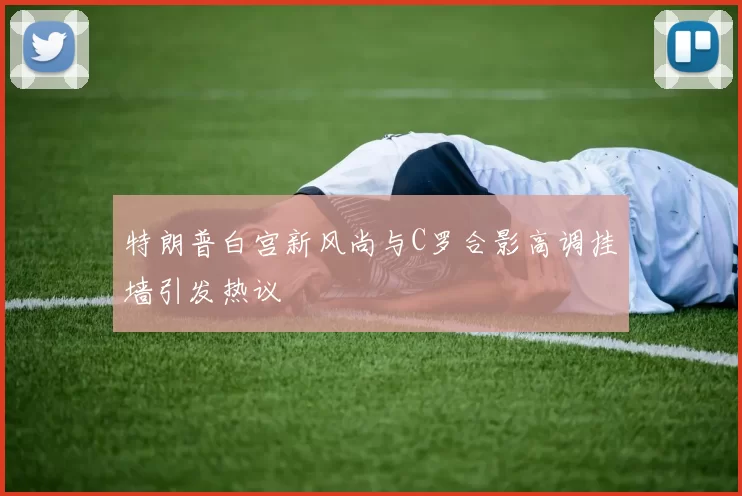 特朗普白宫新风尚与C罗合影高调挂墙引发热议